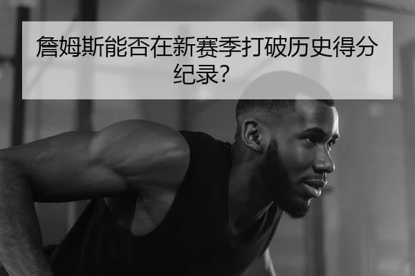 詹姆斯能否在新赛季打破历史得分纪录？